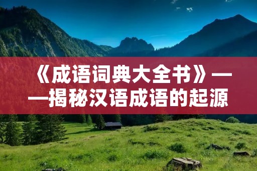 《成语词典大全书》——揭秘汉语成语的起源、演变与使用