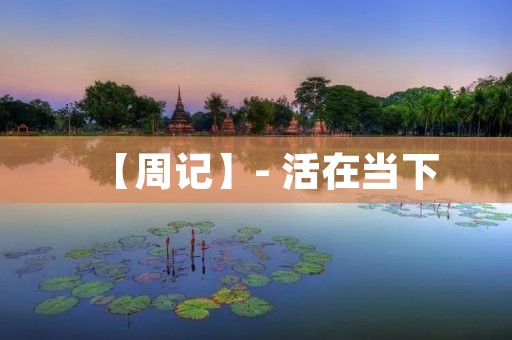 【周记】- 活在当下 【周记】- 活在当下