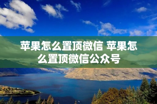 苹果怎么置顶微信 苹果怎么置顶微信公众号