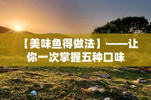 【美味鱼得做法】——让你一次掌握五种口味