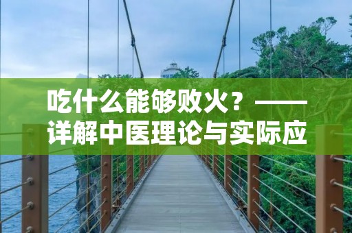 吃什么能够败火？——详解中医理论与实际应用