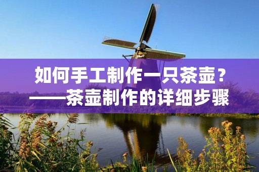 如何手工制作一只茶壶？——茶壶制作的详细步骤