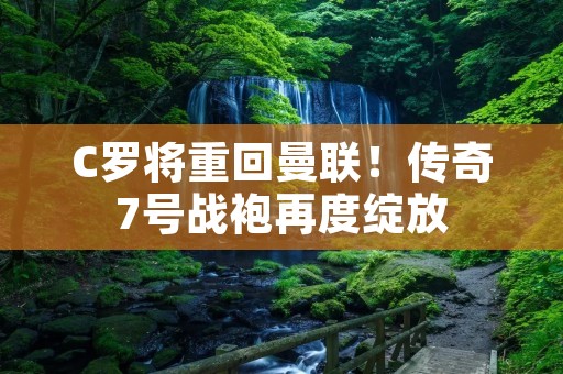 C罗将重回曼联！传奇7号战袍再度绽放