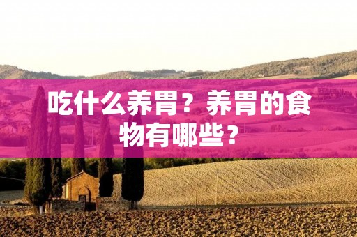 吃什么养胃?养胃的食物有哪些? 吃什么养胃?养胃的食物有哪些?