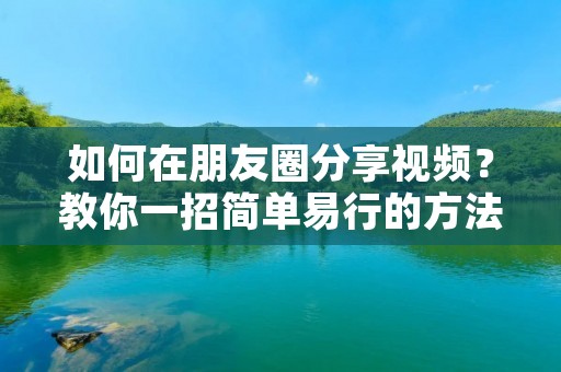 如何在朋友圈分享视频？教你一招简单易行的方法！