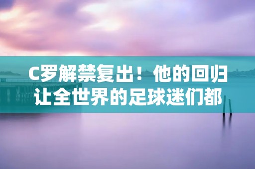 C罗解禁复出!他的回归让全世界的足球迷们都为之振奋,因为这位葡萄牙球星是当今足坛最具有影响力的球员之一。C罗的复出对于他所在的球队尤文图斯来说是一个好消息,因为他的加入可以增强球队的实力,提高球队的竞争力。 C罗解禁复出!他的回归让全世界的足球迷们都为之振奋,因为这位葡萄牙球星是当今足坛最具有影响力的球员之一。C罗的复出对于他所在的球队尤文图斯来说是一个好消息,因为他的加入可以增强球队的实力,提高球队的竞争力。