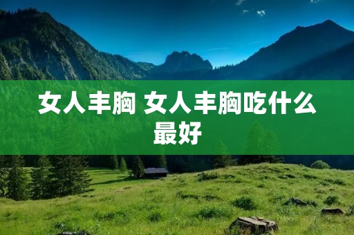 女人丰胸 女人丰胸吃什么最好