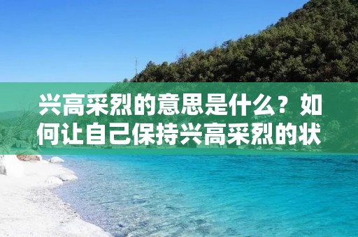 兴高采烈的意思是什么？如何让自己保持兴高采烈的状态呢？