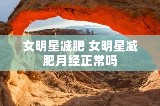 女明星减肥 女明星减肥月经正常吗 女明星减肥 女明星减肥月经正常吗