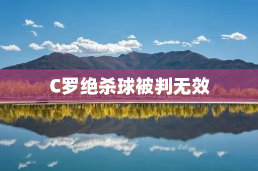 C罗绝杀球被判无效:裁判员判罚引发争议 C罗绝杀球被判无效:裁判员判罚引发争议