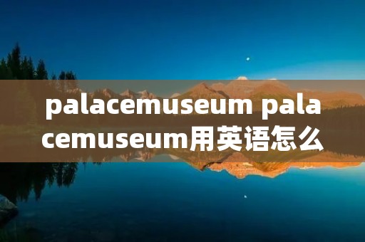 palacemuseum palacemuseum用英语怎么说 palacemuseum palacemuseum用英语怎么说