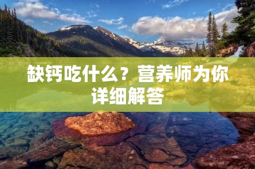 缺钙吃什么?营养师为你详细解答 缺钙吃什么?营养师为你详细解答