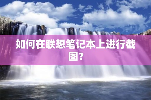 如何在联想笔记本上进行截图? 如何在联想笔记本上进行截图?