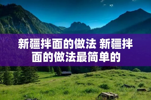 新疆拌面的做法 新疆拌面的做法最简单的 新疆拌面的做法 新疆拌面的做法最简单的