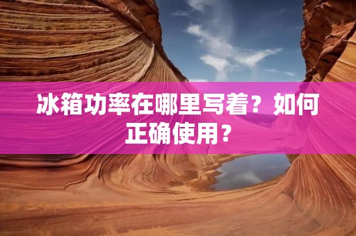 冰箱功率在哪里写着?如何正确使用? 冰箱功率在哪里写着?如何正确使用?