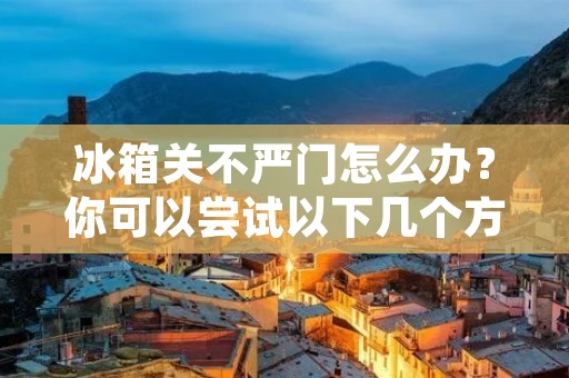 冰箱关不严门怎么办？你可以尝试以下几个方法。