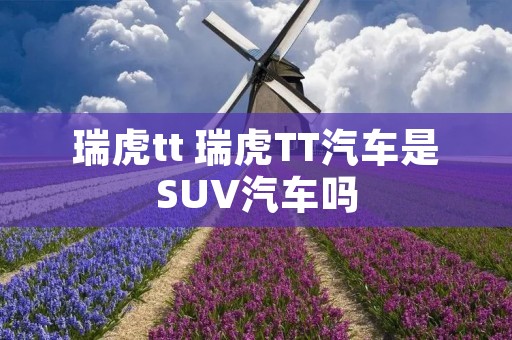 瑞虎tt 瑞虎TT汽车是SUV汽车吗