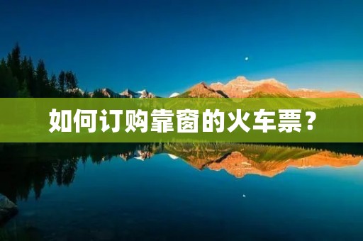 如何订购靠窗的火车票? 如何订购靠窗的火车票?