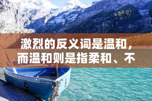 激烈的反义词是温和，而温和则是指柔和、不激烈的。在生活中，我们经常会遇到各种各样的事情，有时候我们需要以激烈的态度来应对，但是有时候我们也需要以温和的态度来处理。在人际交往中，温和的态度往往会比激烈的态度更加有效。
