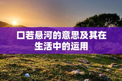 口若悬河的意思及其在生活中的运用