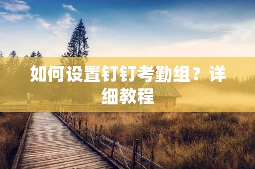 如何设置钉钉考勤组?详细教程 如何设置钉钉考勤组?详细教程