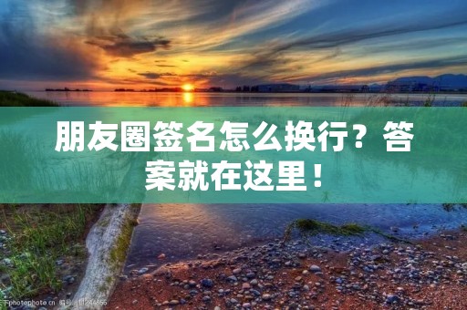 朋友圈签名怎么换行?答案就在这里! 朋友圈签名怎么换行?答案就在这里!