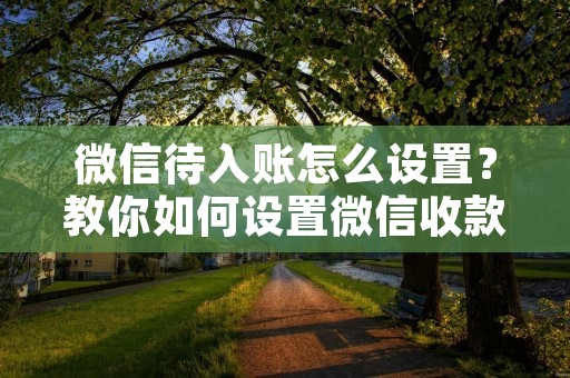 微信待入账怎么设置?教你如何设置微信收款到账时间 微信待入账怎么设置?教你如何设置微信收款到账时间