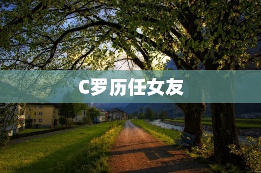 C罗历任女友：从青涩到成熟的爱情经历