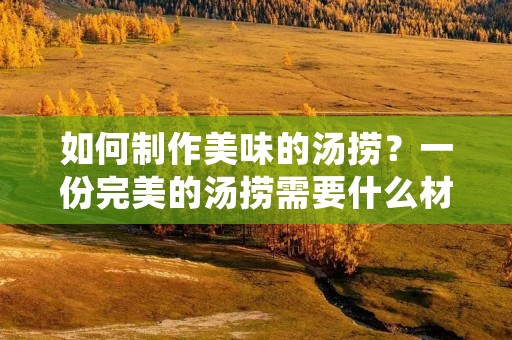 如何制作美味的汤捞?一份完美的汤捞需要什么材料?如何烹饪出口感鲜美的汤捞?本文将为您详细介绍汤捞的制作方法。 如何制作美味的汤捞?一份完美的汤捞需要什么材料?如何烹饪出口感鲜美的汤捞?本文将为您详细介绍汤捞的制作方法。