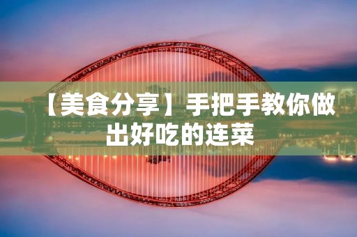 【美食分享】手把手教你做出好吃的连菜 【美食分享】手把手教你做出好吃的连菜