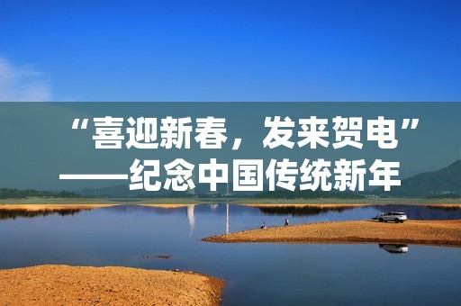 “喜迎新春，发来贺电”——纪念中国传统新年