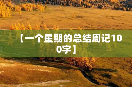 【一个星期的总结周记100字】 【一个星期的总结周记100字】
