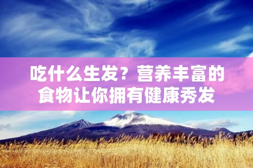 吃什么生发？营养丰富的食物让你拥有健康秀发