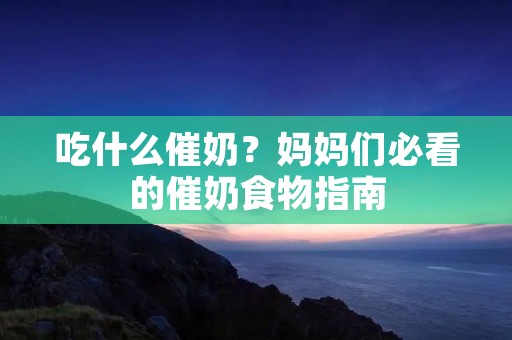 吃什么催奶？妈妈们必看的催奶食物指南