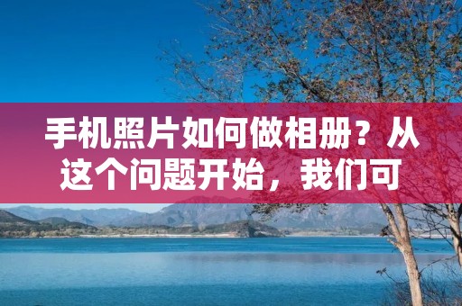 手机照片如何做相册?从这个问题开始,我们可以看出,现在越来越多的人开始使用手机拍照,并且这些照片也越来越多。而如何将这些照片整理成相册,则成为了一个问题。今天,我们就来谈谈手机照片如何做相册。 手机照片如何做相册?从这个问题开始,我们可以看出,现在越来越多的人开始使用手机拍照,并且这些照片也越来越多。而如何将这些照片整理成相册,则成为了一个问题。今天,我们就来谈谈手机照片如何做相册。