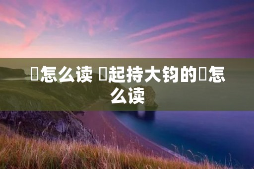 欻怎么读 欻起持大钧的欻怎么读