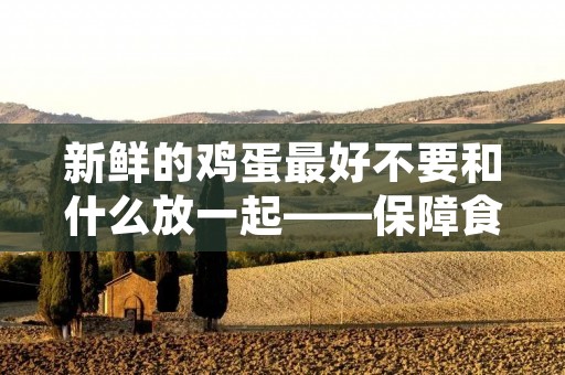 新鲜的鸡蛋最好不要和什么放一起——保障食品安全从细节做起