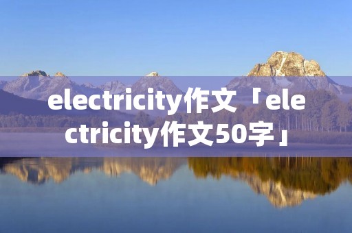 electricity作文「electricity作文50字」