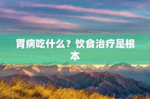 胃病吃什么？饮食治疗是根本