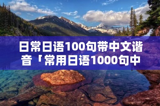 日常日语100句带中文谐音「常用日语1000句中文谐音 带日文」