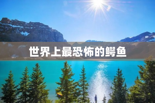 世界上最恐怖的鳄鱼:萨尔卡塔鳄