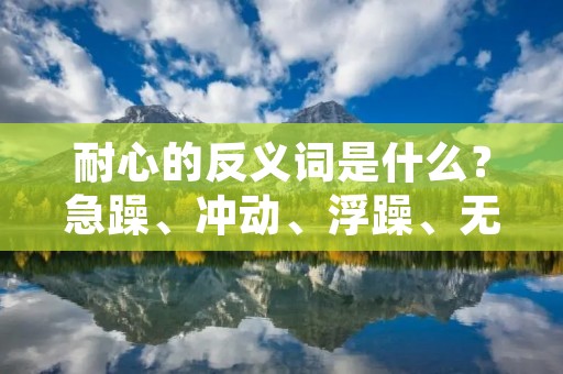 耐心的反义词是什么？急躁、冲动、浮躁、无耐性、不耐心、急功近利……这些词汇都可以用来描述与耐心相反的性格特点。耐心是一种重要的品质，它可以让我们在面对困难和挑战的时候保持冷静，从而更好地解决问题。然而，不耐心的人往往会因为过于追求快速结果而忽略了细节和过程，从而在实践中遭遇失败。本文将探讨不耐心的特点及其影响，并提供一些有效的解决方案。