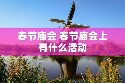 春节庙会 春节庙会上有什么活动 春节庙会 春节庙会上有什么活动