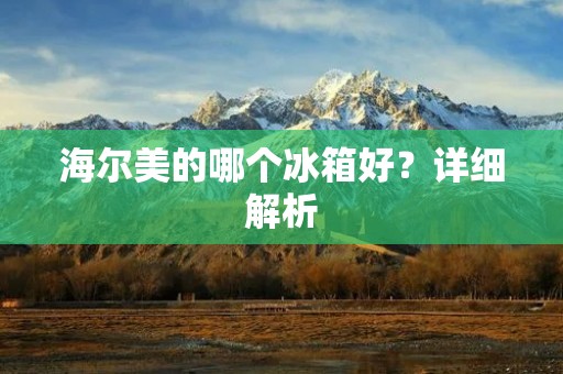 海尔美的哪个冰箱好？详细解析