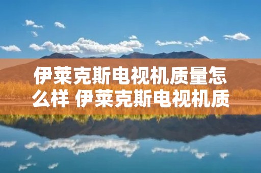 伊莱克斯电视机质量怎么样 伊莱克斯电视机质量怎么样呀