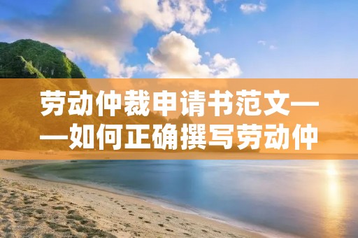 劳动仲裁申请书范文——如何正确撰写劳动仲裁申请书