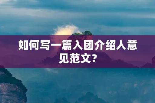 如何写一篇入团介绍人意见范文?