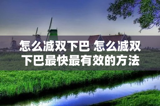 怎么减双下巴 怎么减双下巴最快最有效的方法