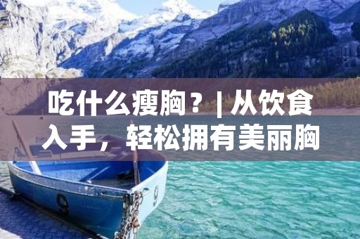吃什么瘦胸？| 从饮食入手，轻松拥有美丽胸部