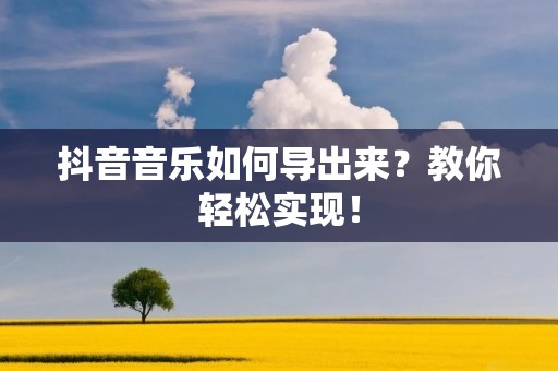 抖音音乐如何导出来?教你轻松实现! 抖音音乐如何导出来?教你轻松实现!